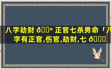 八字劫财 🌺 正官七杀男命「八字有正官,伤官,劫财,七 🐒 杀,偏印」